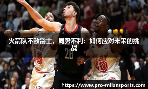 火箭队不敌爵士，局势不利：如何应对未来的挑战