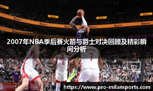2007年NBA季后赛火箭与爵士对决回顾及精彩瞬间分析
