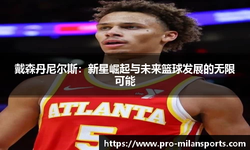 戴森丹尼尔斯：新星崛起与未来篮球发展的无限可能