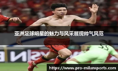 亚洲足球明星的魅力与风采展现帅气风范
